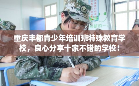 重庆丰都青少年培训班特殊教育学校，良心分享十家不错的学校！