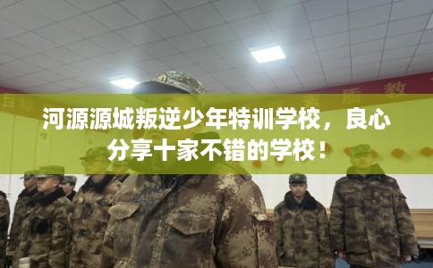 河源源城叛逆少年特训学校，良心分享十家不错的学校！