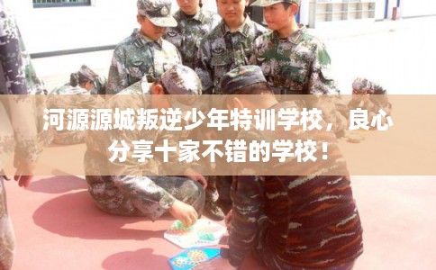 河源源城叛逆少年特训学校，良心分享十家不错的学校！