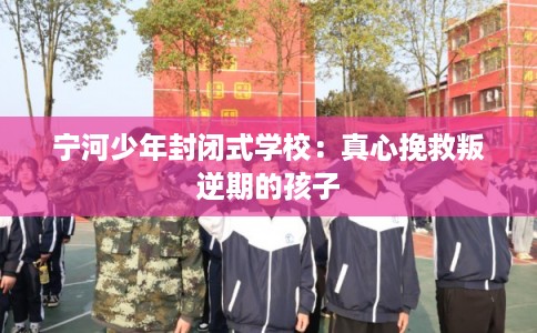 宁河少年封闭式学校：真心挽救叛逆期的孩子