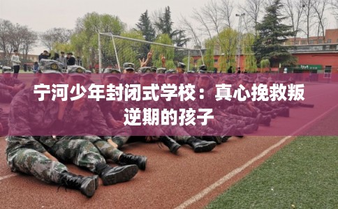 宁河少年封闭式学校：真心挽救叛逆期的孩子