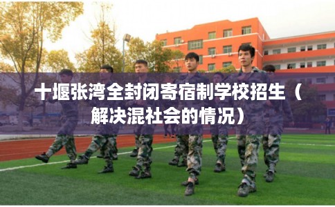 十堰张湾全封闭寄宿制学校招生（解决混社会的情况）