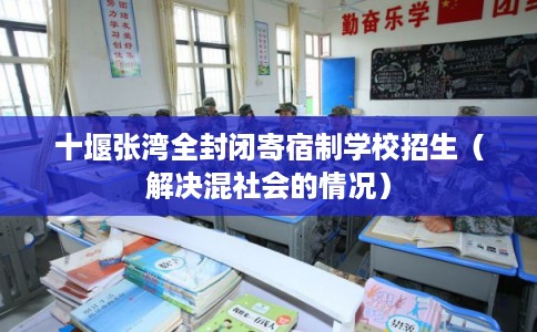 十堰张湾全封闭寄宿制学校招生（解决混社会的情况）