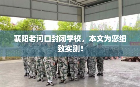 襄阳老河口封闭学校，本文为您细致实测！