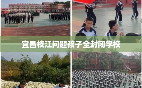 宜昌枝江问题孩子全封闭学校