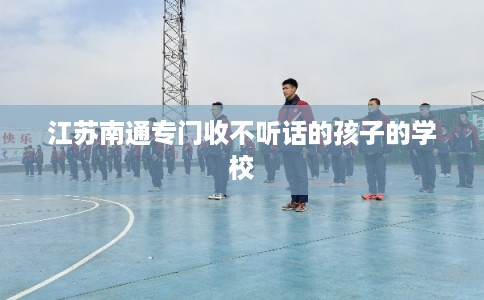 江苏南通专门收不听话的孩子的学校