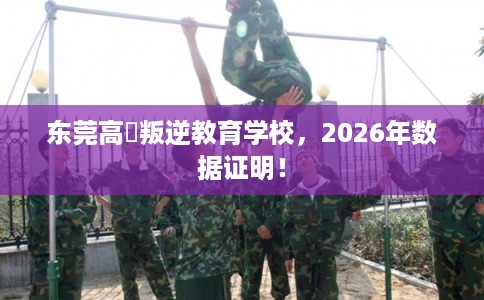 东莞高埗叛逆教育学校，2026年数据证明！