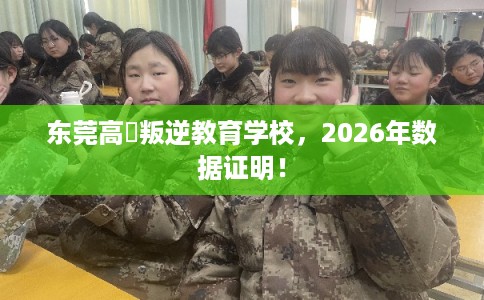 东莞高埗叛逆教育学校，2026年数据证明！