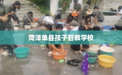 菏泽单县孩子管教学校