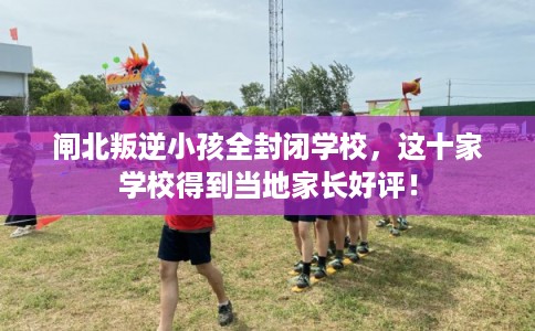闸北叛逆小孩全封闭学校，这十家学校得到当地家长好评！
