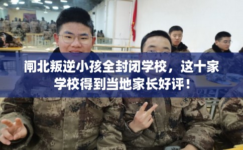 闸北叛逆小孩全封闭学校，这十家学校得到当地家长好评！