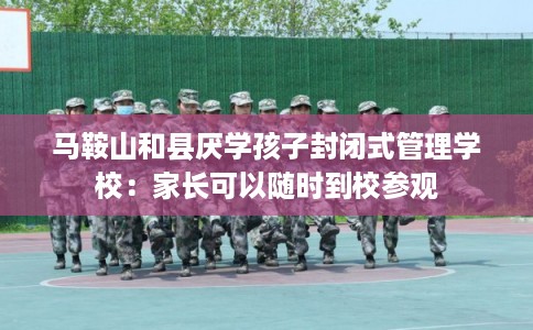 马鞍山和县厌学孩子封闭式管理学校：家长可以随时到校参观