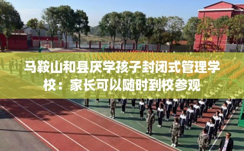 马鞍山和县厌学孩子封闭式管理学校：家长可以随时到校参观