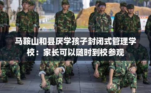 马鞍山和县厌学孩子封闭式管理学校：家长可以随时到校参观