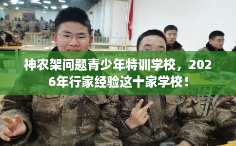 神农架问题青少年特训学校，2026年行家经验这十家学校！