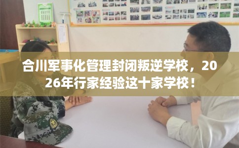 合川军事化管理封闭叛逆学校，2026年行家经验这十家学校！