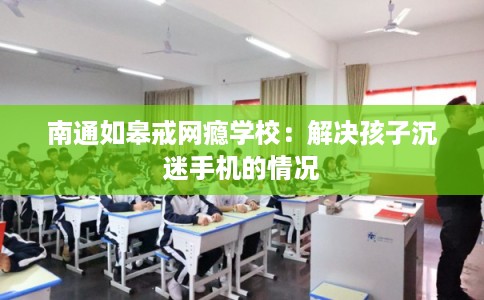 南通如皋戒网瘾学校：解决孩子沉迷手机的情况