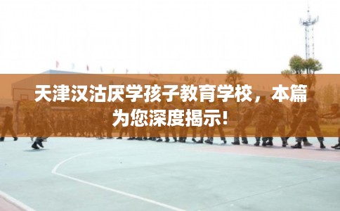 天津汉沽厌学孩子教育学校，本篇为您深度揭示!