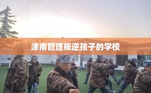 津南管理叛逆孩子的学校