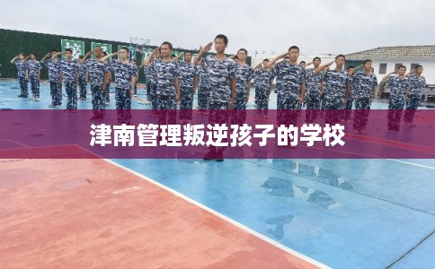 津南管理叛逆孩子的学校