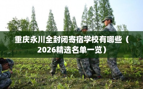 重庆永川全封闭寄宿学校有哪些（2026精选名单一览）