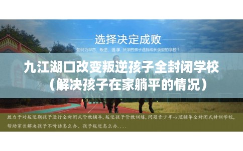 九江湖口改变叛逆孩子全封闭学校（解决孩子在家躺平的情况）