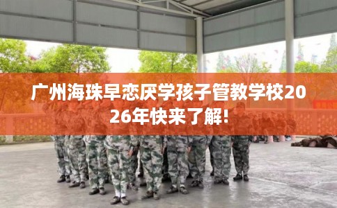 广州海珠早恋厌学孩子管教学校2026年快来了解!