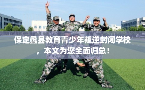 保定蠡县教育青少年叛逆封闭学校，本文为您全面归总！