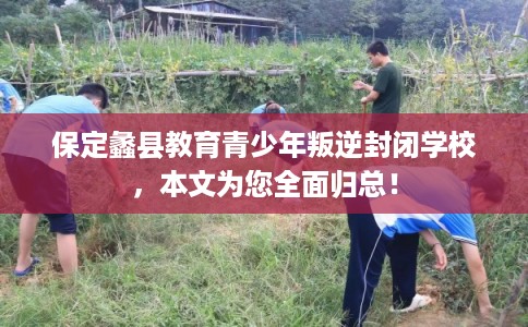 保定蠡县教育青少年叛逆封闭学校，本文为您全面归总！