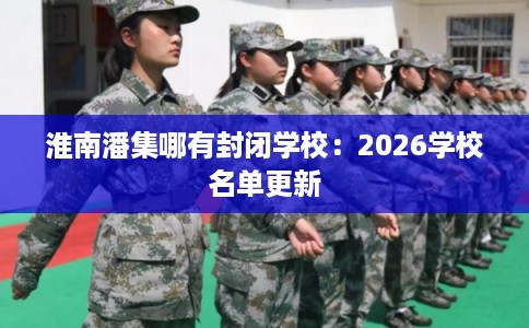 淮南潘集哪有封闭学校：2026学校名单更新