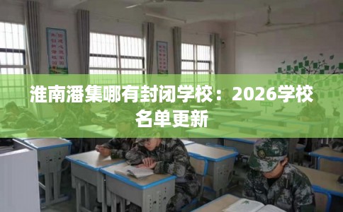 淮南潘集哪有封闭学校：2026学校名单更新
