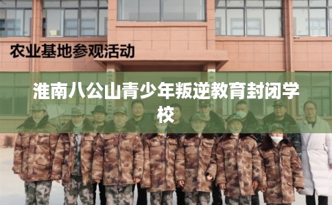 淮南八公山青少年叛逆教育封闭学校