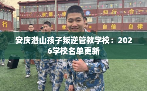 安庆潜山孩子叛逆管教学校：2026学校名单更新