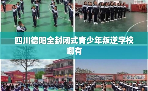 四川德阳全封闭式青少年叛逆学校哪有
