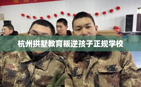 杭州拱墅教育叛逆孩子正规学校