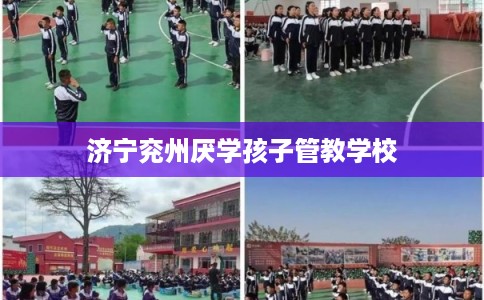 济宁兖州厌学孩子管教学校 济宁兖州厌学孩子管教学校