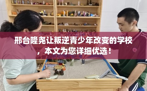 邢台隆尧让叛逆青少年改变的学校,本文为您详细优选! 邢台隆尧让叛逆青少年改变的学校,本文为您详细优选!