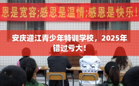 安庆迎江青少年特训学校，2025年错过亏大！