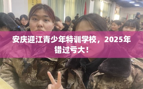 安庆迎江青少年特训学校，2025年错过亏大！