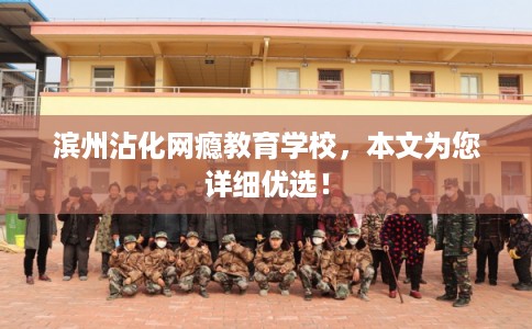 滨州沾化网瘾教育学校,本文为您详细优选! 滨州沾化网瘾教育学校,本文为您详细优选!