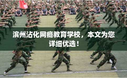 滨州沾化网瘾教育学校，本文为您详细优选！