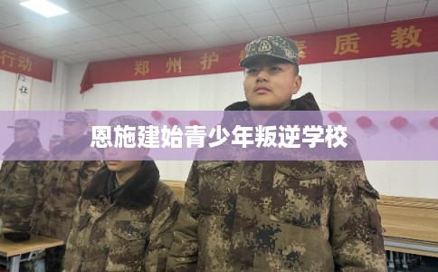 恩施建始青少年叛逆学校 恩施建始青少年叛逆学校