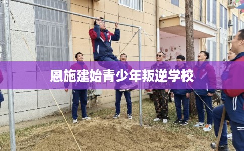 恩施建始青少年叛逆学校