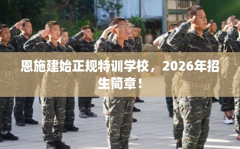 恩施建始正规特训学校，2026年招生简章！