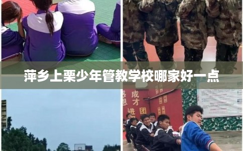 萍乡上栗少年管教学校哪家好一点 萍乡上栗少年管教学校哪家好一点