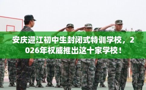 安庆迎江初中生封闭式特训学校,2026年权威推出这十家学校! 安庆迎江初中生封闭式特训学校,2026年权威推出这十家学校!
