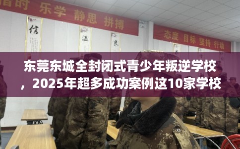 东莞东城全封闭式青少年叛逆学校，2025年超多成功案例这10家学校！