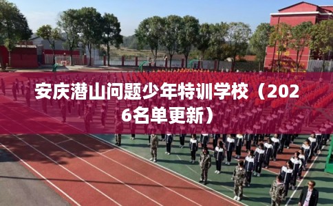 安庆潜山问题少年特训学校（2026名单更新）