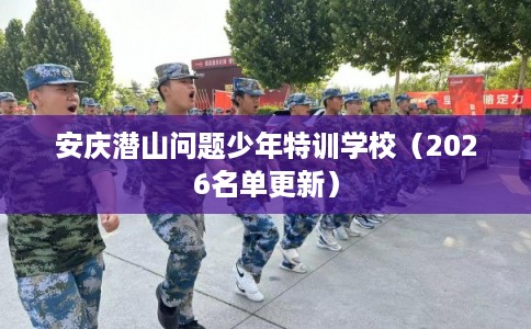 安庆潜山问题少年特训学校（2026名单更新）