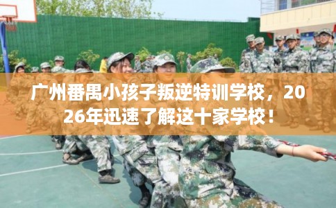 广州番禺小孩子叛逆特训学校，2026年迅速了解这十家学校！